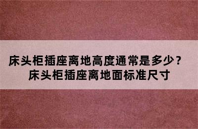 床头柜插座离地高度通常是多少？ 床头柜插座离地面标准尺寸